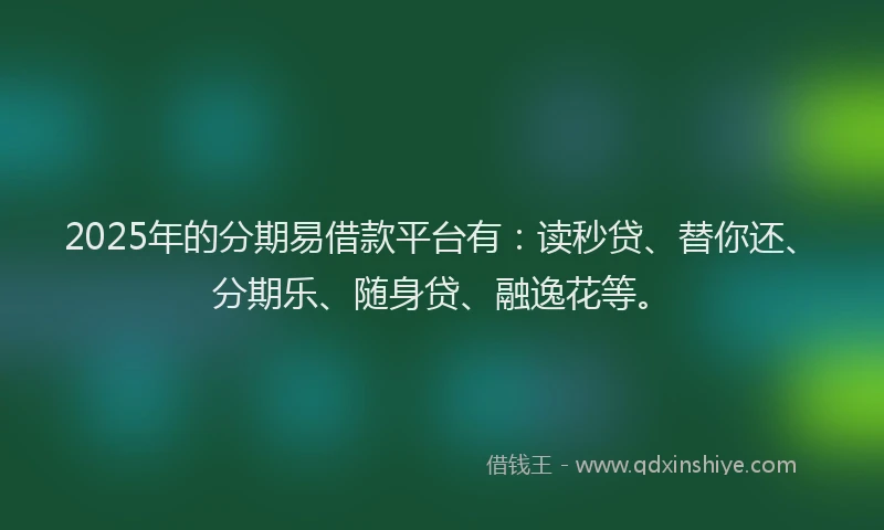 2025年的分期易借款平台有：读秒贷、替你还、分期乐、随身贷、融逸花等。