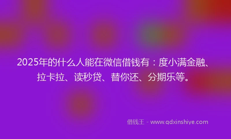 2025年的什么人能在微信借钱有：度小满金融、拉卡拉、读秒贷、替你还、分期乐等。