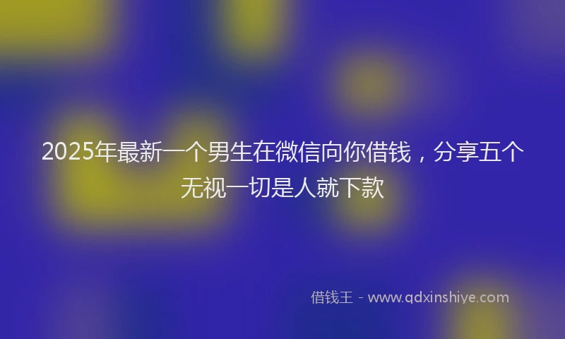2025年最新一个男生在微信向你借钱，分享五个无视一切是人就下款
