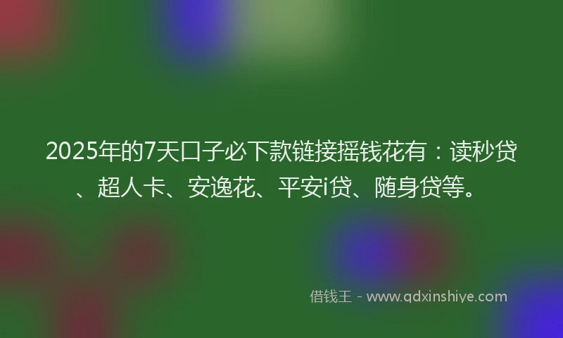 2025年的7天口子必下款链接摇钱花有：读秒贷、超人卡、安逸花、平安i贷、随身贷等。