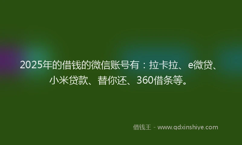 2025年的借钱的微信账号有：拉卡拉、e微贷、小米贷款、替你还、360借条等。