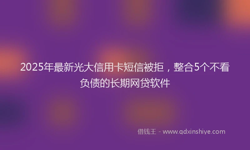 2025年最新光大信用卡短信被拒，整合5个不看负债的长期网贷软件