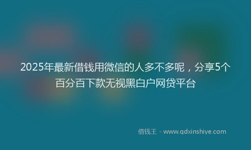 2025年最新借钱用微信的人多不多呢，分享5个百分百下款无视黑白户网贷平台