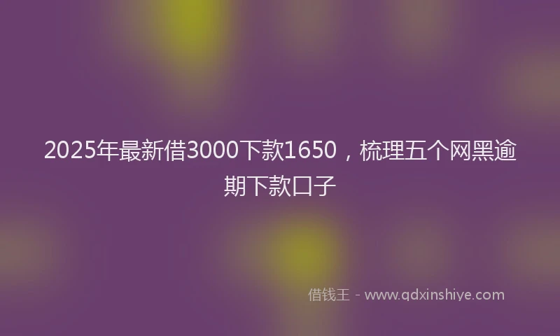 2025年最新借3000下款1650，梳理五个网黑逾期下款口子