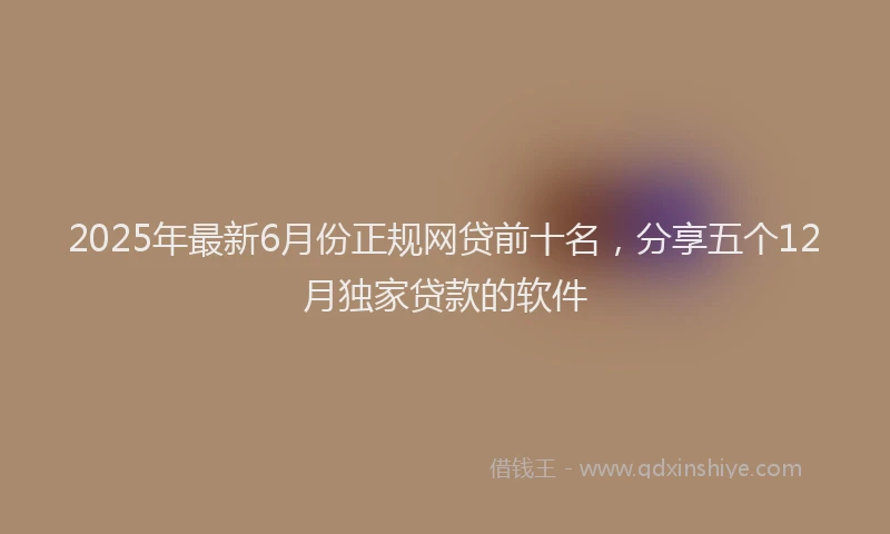 2025年最新6月份正规网贷前十名，分享五个12月独家贷款的软件