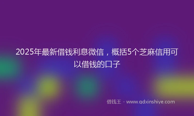 2025年最新借钱利息微信，概括5个芝麻信用可以借钱的口子