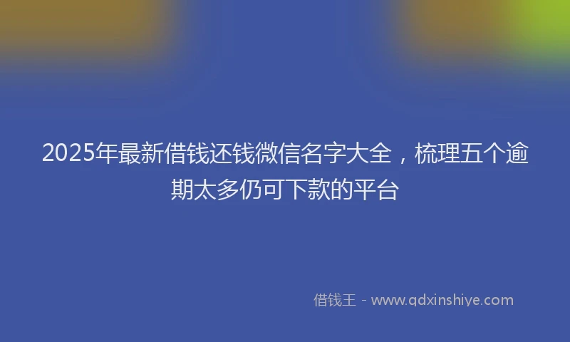 2025年最新借钱还钱微信名字大全，梳理五个逾期太多仍可下款的平台