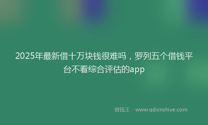 2025年最新借十万块钱很难吗，罗列五个借钱平台不看综合评估的app