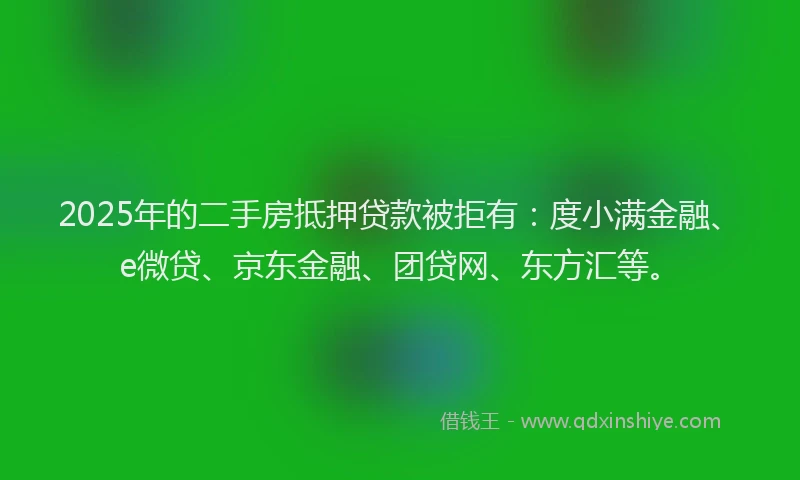 2025年的二手房抵押贷款被拒有：度小满金融、e微贷、京东金融、团贷网、东方汇等。