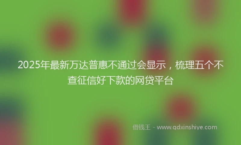 2025年最新万达普惠不通过会显示，梳理五个不查征信好下款的网贷平台
