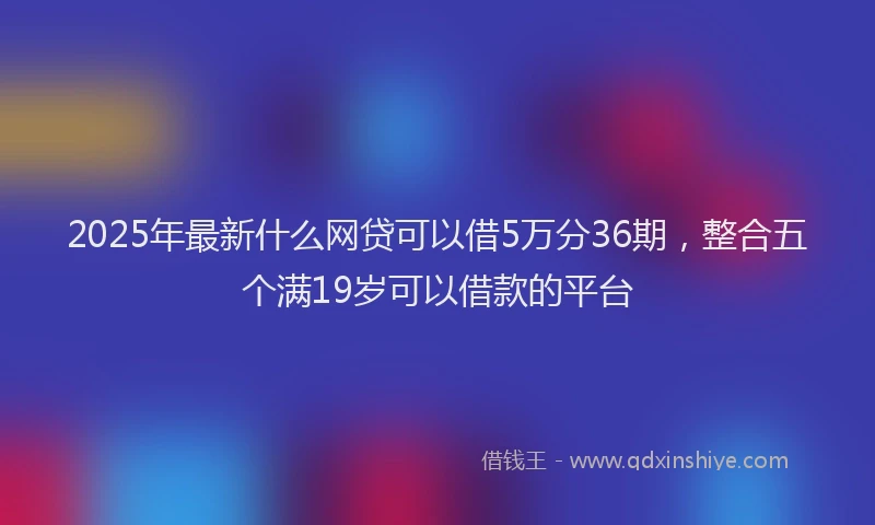 2025年最新什么网贷可以借5万分36期，整合五个满19岁可以借款的平台