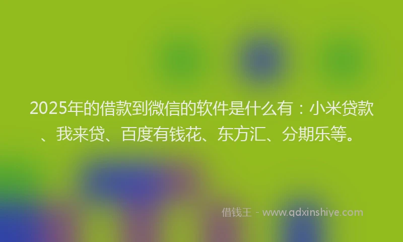 2025年的借款到微信的软件是什么有：小米贷款、我来贷、百度有钱花、东方汇、分期乐等。