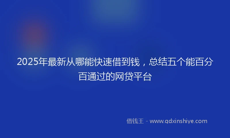 2025年最新从哪能快速借到钱，总结五个能百分百通过的网贷平台