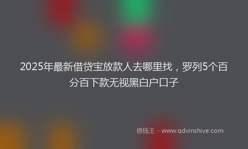 2025年最新借贷宝放款人去哪里找，罗列5个百分百下款无视黑白户口子