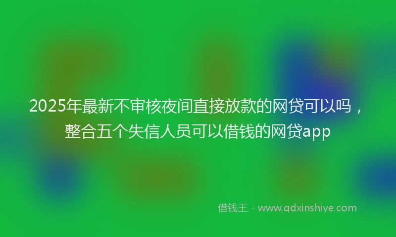2025年最新不审核夜间直接放款的网贷可以吗，整合五个失信人员可以借钱的网贷app