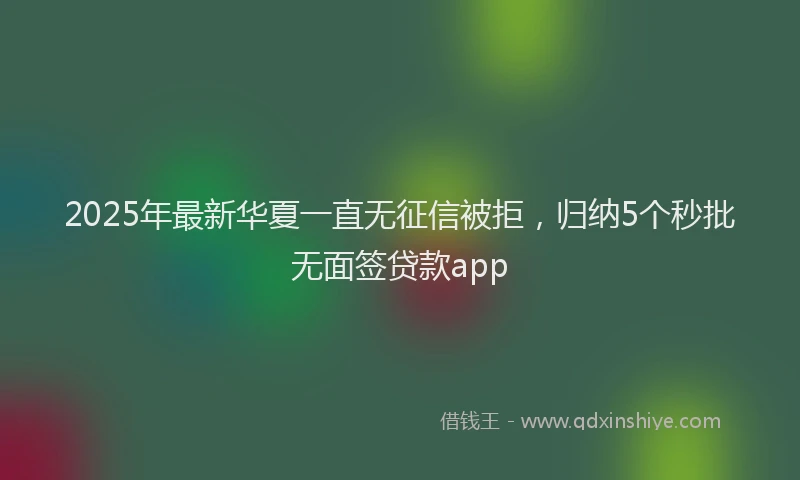 2025年最新华夏一直无征信被拒，归纳5个秒批无面签贷款app