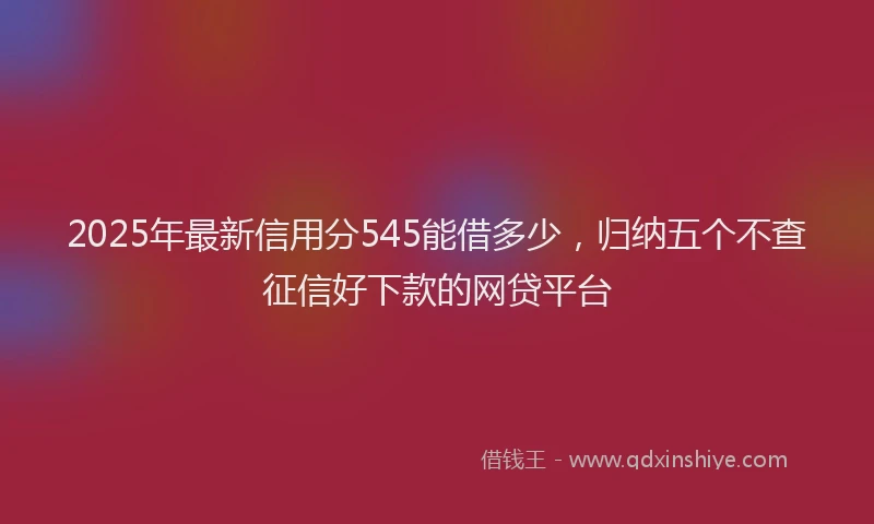 2025年最新信用分545能借多少，归纳五个不查征信好下款的网贷平台