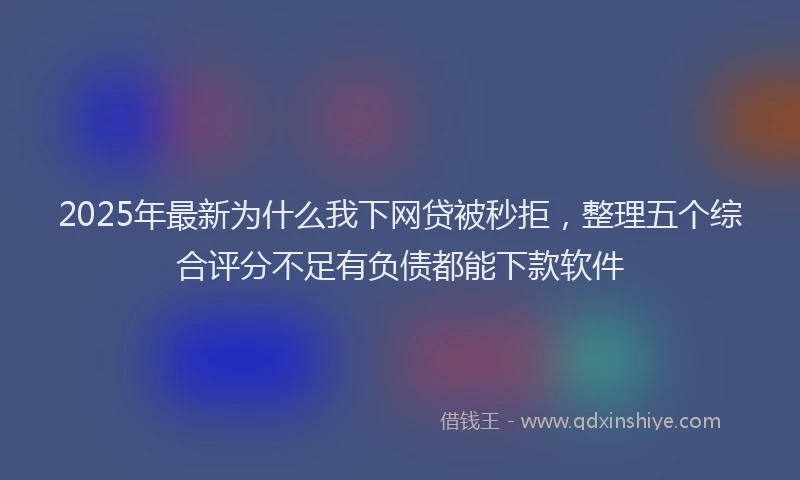 2025年最新为什么我下网贷被秒拒，整理五个综合评分不足有负债都能下款软件
