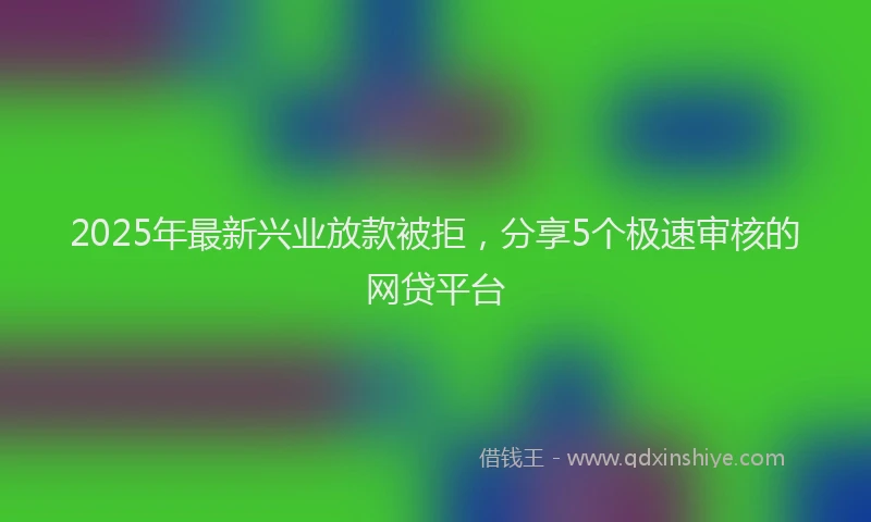 2025年最新兴业放款被拒，分享5个极速审核的网贷平台