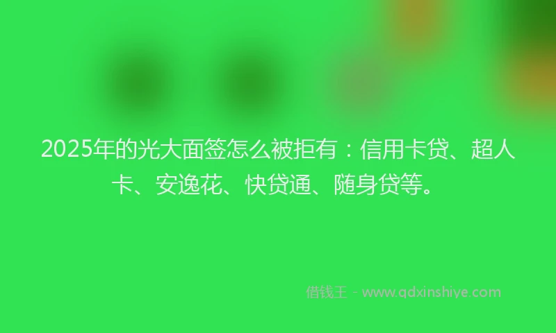 2025年的光大面签怎么被拒有：信用卡贷、超人卡、安逸花、快贷通、随身贷等。