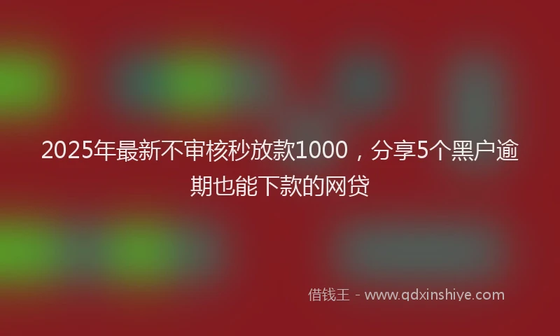 2025年最新不审核秒放款1000，分享5个黑户逾期也能下款的网贷
