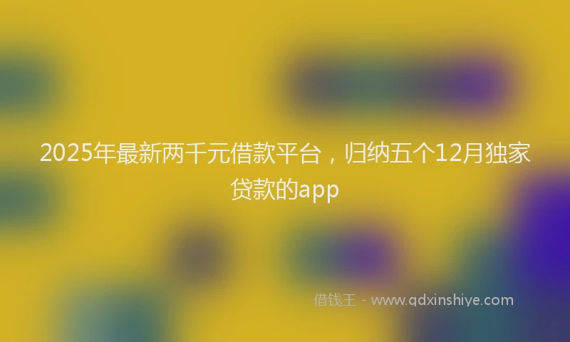 2025年最新两千元借款平台，归纳五个12月独家贷款的app