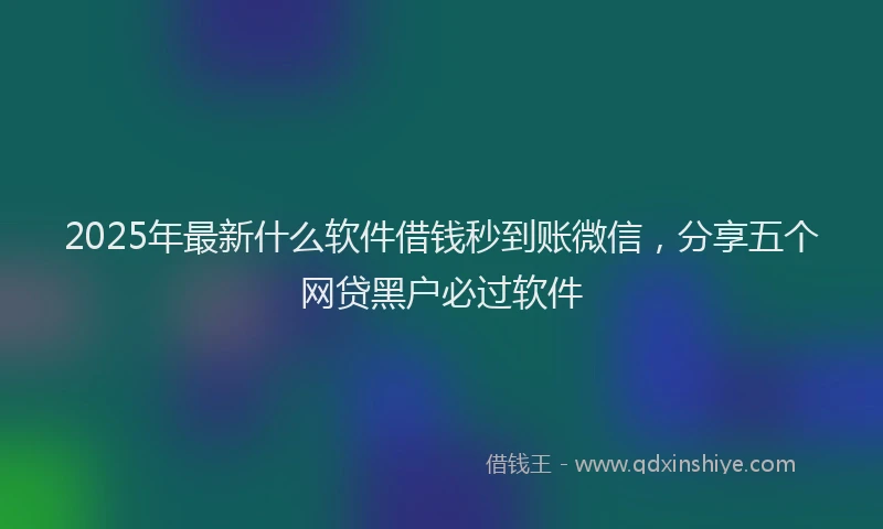 2025年最新什么软件借钱秒到账微信，分享五个网贷黑户必过软件
