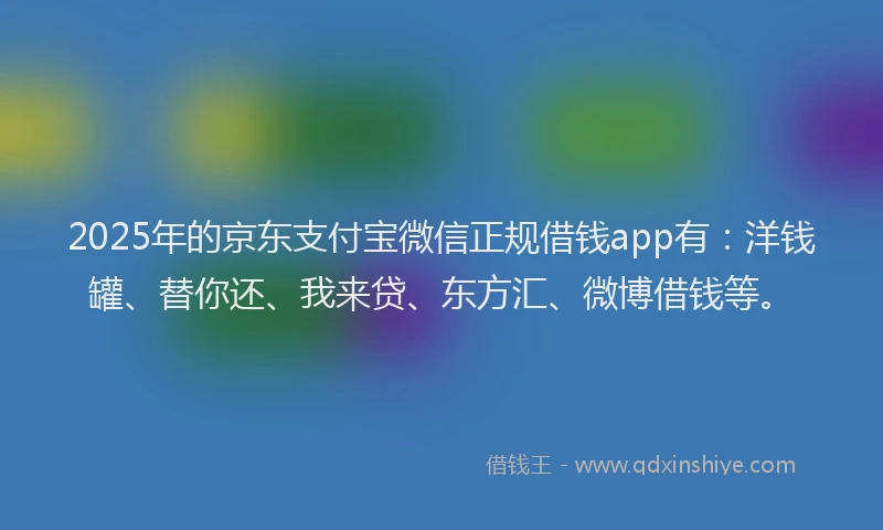 2025年的京东支付宝微信正规借钱app有：洋钱罐、替你还、我来贷、东方汇、微博借钱等。