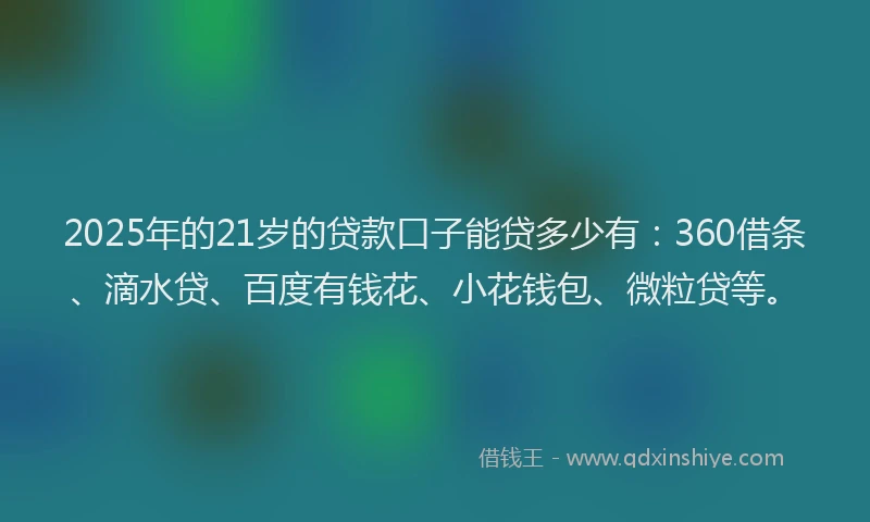2025年的21岁的贷款口子能贷多少有：360借条、滴水贷、百度有钱花、小花钱包、微粒贷等。