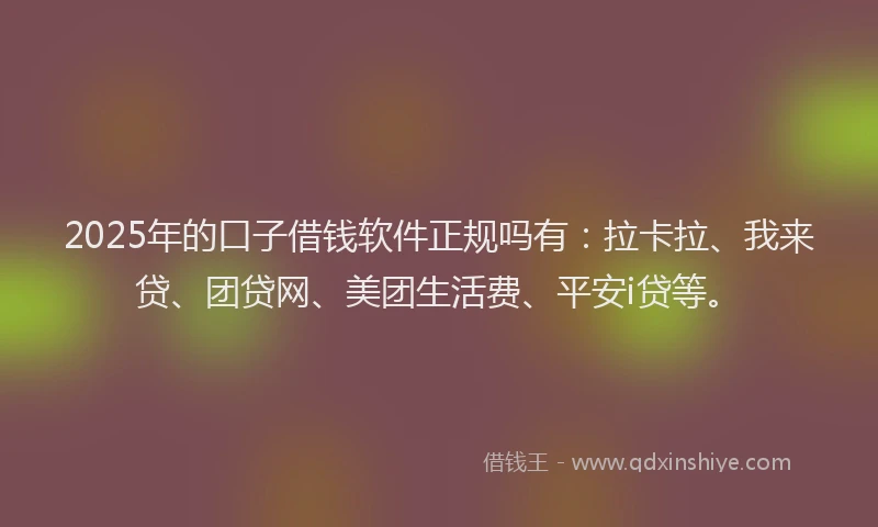 2025年的口子借钱软件正规吗有：拉卡拉、我来贷、团贷网、美团生活费、平安i贷等。