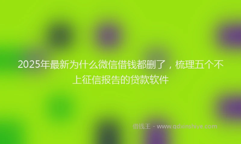 2025年最新为什么微信借钱都删了，梳理五个不上征信报告的贷款软件
