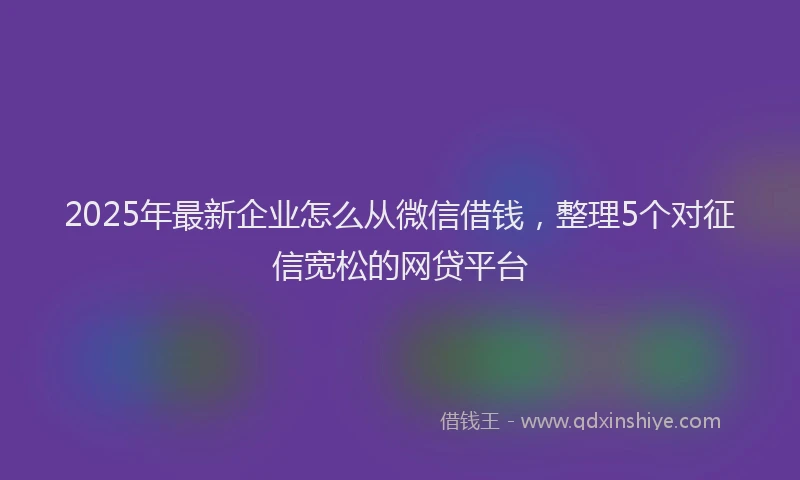 2025年最新企业怎么从微信借钱，整理5个对征信宽松的网贷平台