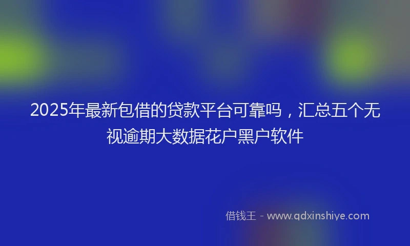 2025年最新包借的贷款平台可靠吗，汇总五个无视逾期大数据花户黑户软件