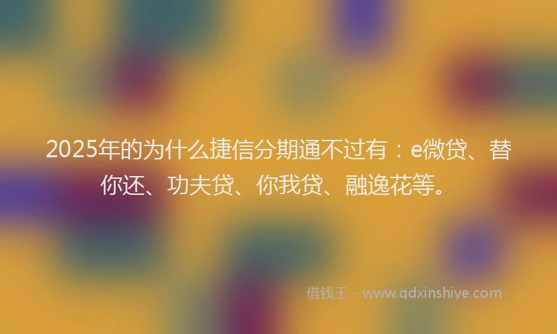 2025年的为什么捷信分期通不过有：e微贷、替你还、功夫贷、你我贷、融逸花等。