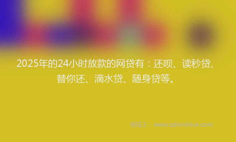 2025年的24小时放款的网贷有：还呗、读秒贷、替你还、滴水贷、随身贷等。