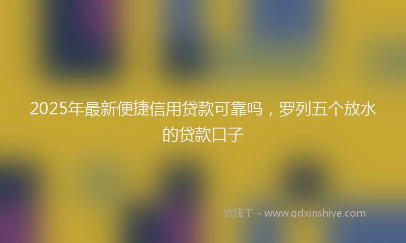 2025年最新便捷信用贷款可靠吗，罗列五个放水的贷款口子
