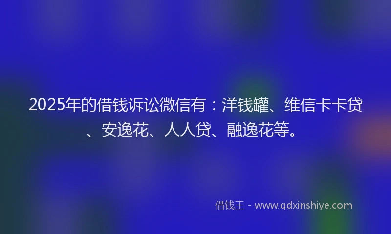 2025年的借钱诉讼微信有：洋钱罐、维信卡卡贷、安逸花、人人贷、融逸花等。