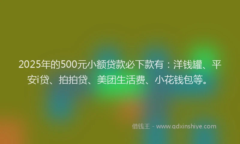 2025年的500元小额贷款必下款有：洋钱罐、平安i贷、拍拍贷、美团生活费、小花钱包等。