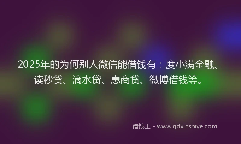 2025年的为何别人微信能借钱有：度小满金融、读秒贷、滴水贷、惠商贷、微博借钱等。