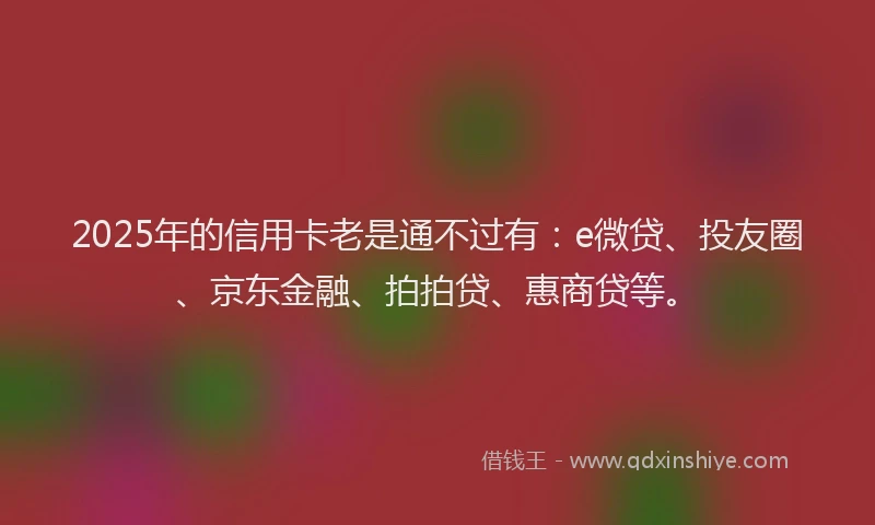 2025年的信用卡老是通不过有：e微贷、投友圈、京东金融、拍拍贷、惠商贷等。