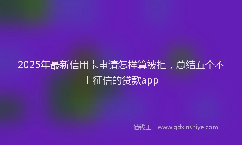 2025年最新信用卡申请怎样算被拒，总结五个不上征信的贷款app