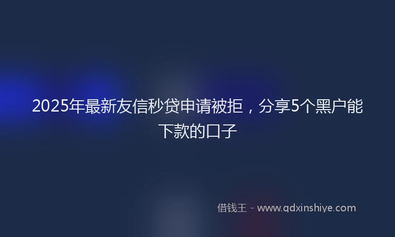 2025年最新友信秒贷申请被拒，分享5个黑户能下款的口子