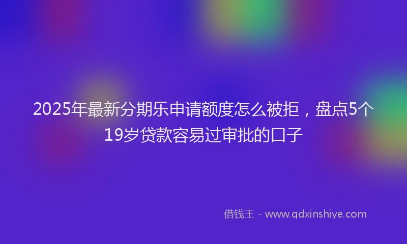 2025年最新分期乐申请额度怎么被拒，盘点5个19岁贷款容易过审批的口子