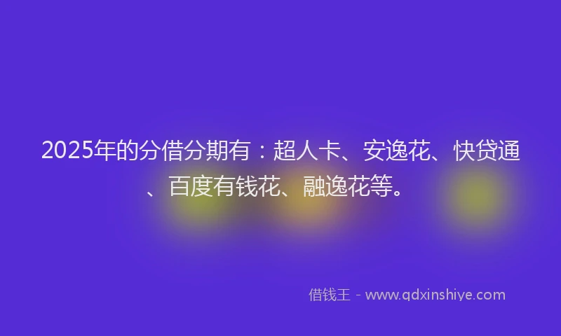 2025年的分借分期有：超人卡、安逸花、快贷通、百度有钱花、融逸花等。