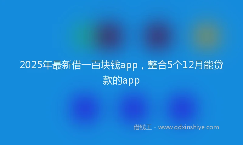2025年最新借一百块钱app，整合5个12月能贷款的app