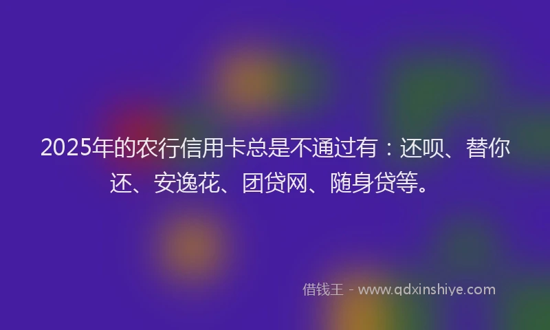 2025年的农行信用卡总是不通过有：还呗、替你还、安逸花、团贷网、随身贷等。