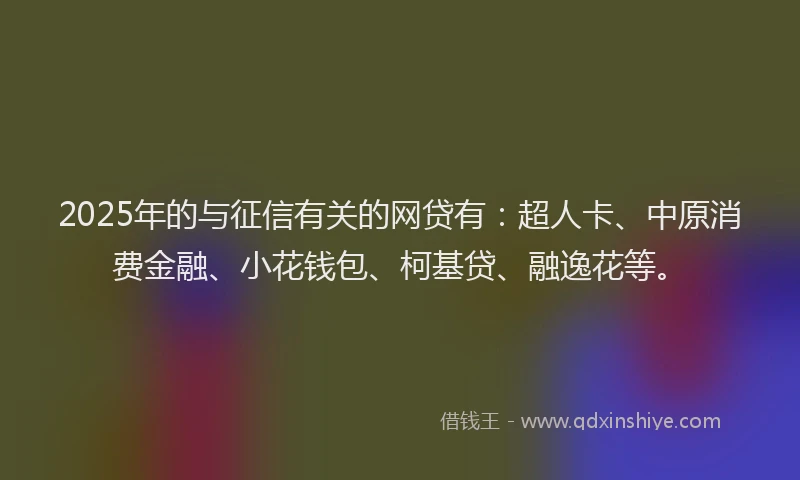 2025年的与征信有关的网贷有：超人卡、中原消费金融、小花钱包、柯基贷、融逸花等。