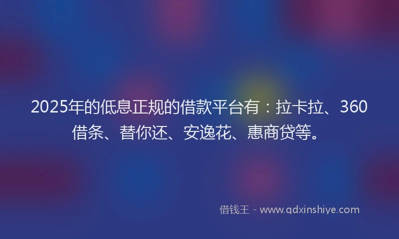 2025年的低息正规的借款平台有：拉卡拉、360借条、替你还、安逸花、惠商贷等。