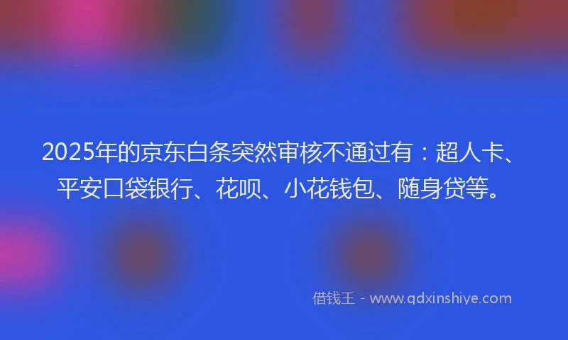2025年的京东白条突然审核不通过有：超人卡、平安口袋银行、花呗、小花钱包、随身贷等。