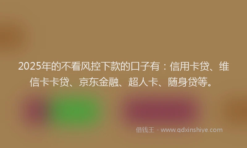 2025年的不看风控下款的口子有：信用卡贷、维信卡卡贷、京东金融、超人卡、随身贷等。
